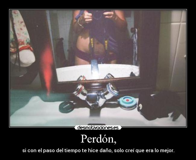 Perdón, - si con el paso del tiempo te hice daño, solo creí que era lo mejor.