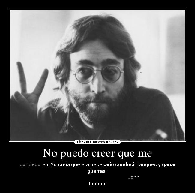 No puedo creer que me - condecoren. Yo creía que era necesario conducir tanques y ganar guerras.
John Lennon