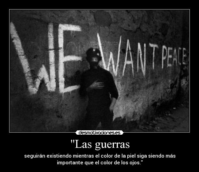 Las guerras - seguirán existiendo mientras el color de la piel siga siendo más
importante que el color de los ojos.