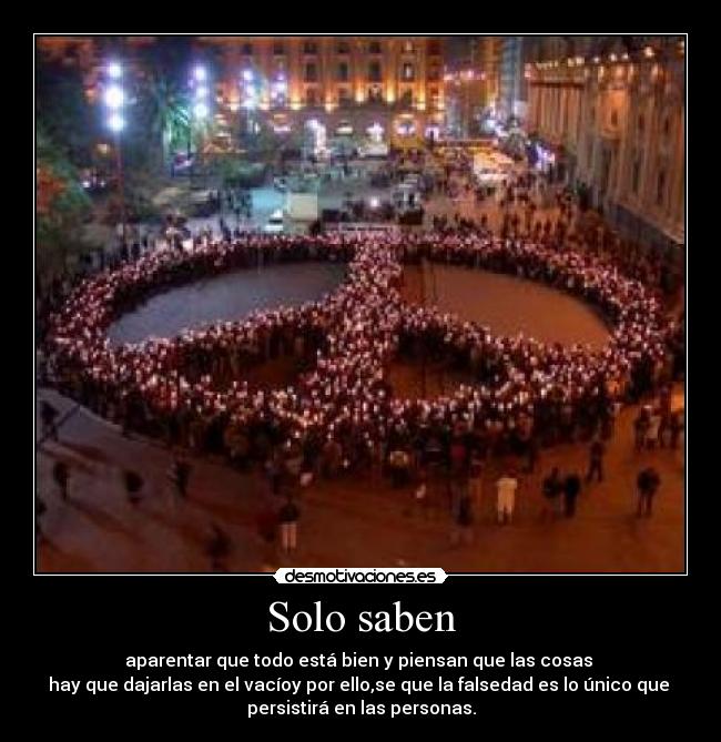 Solo saben - aparentar que todo está bien y piensan que las cosas 
hay que dajarlas en el vacíoy por ello,se que la falsedad es lo único que 
persistirá en las personas.