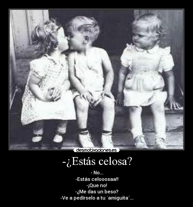 -¿Estás celosa? - - No...
-Estás celooosaa!!
-¡Que no!
-¿Me das un beso?
-Ve a pedírselo a tu `amiguita´...