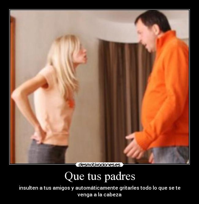 Que tus padres - insulten a tus amigos y automáticamente gritarles todo lo que se te venga a la cabeza