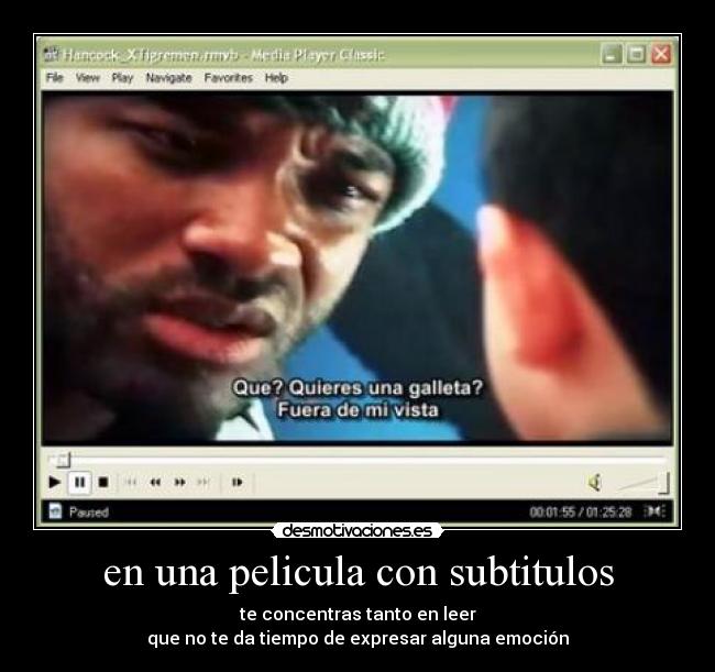 en una pelicula con subtitulos - te concentras tanto en leer
que no te da tiempo de expresar alguna emoción