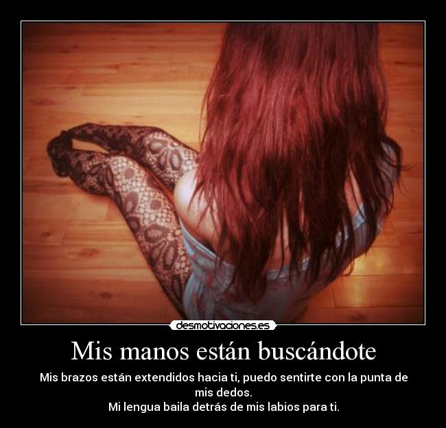 Mis manos están buscándote - Mis brazos están extendidos hacia ti, puedo sentirte con la punta de mis dedos.
Mi lengua baila detrás de mis labios para ti.