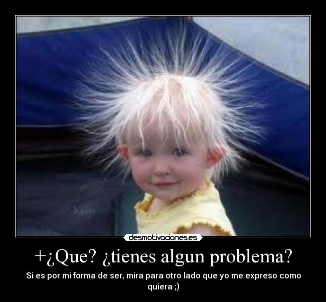 +¿Que? ¿tienes algun problema? - Si es por mi forma de ser, mira para otro lado que yo me expreso como quiera ;)