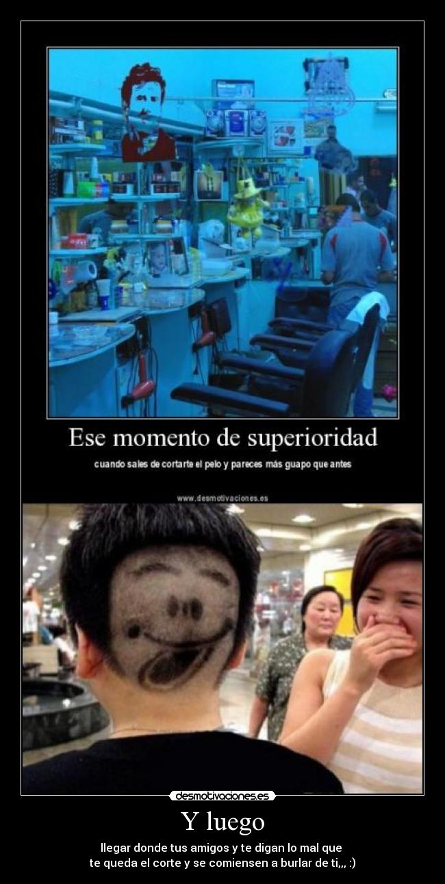Y luego - llegar donde tus amigos y te digan lo mal que 
te queda el corte y se comiensen a burlar de ti,,, :)