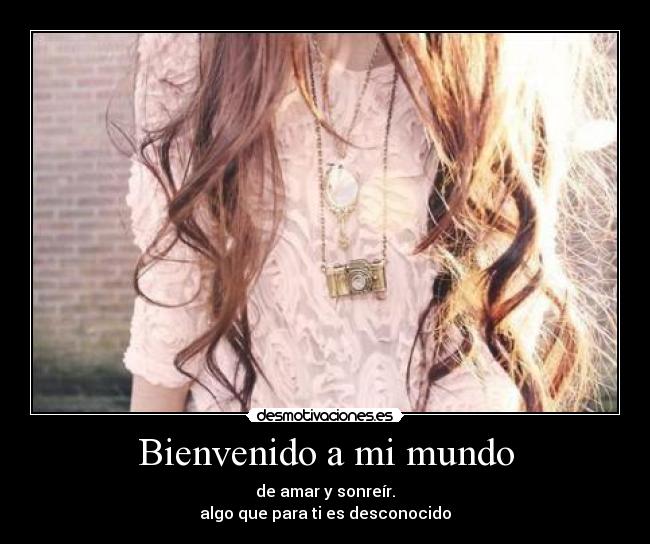 Bienvenido a mi mundo - de amar y sonreír.
algo que para ti es desconocido