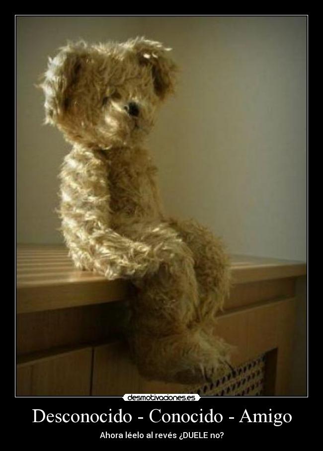 Desconocido - Conocido - Amigo - Ahora léelo al revés ¿DUELE no?