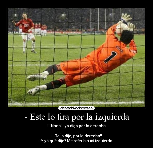 - Este lo tira por la izquierda - + Naah... yo digo por la derecha
...
+ Te lo dije, por la derecha!!
- Y yo qué dije? Me refería a mi izquierda...