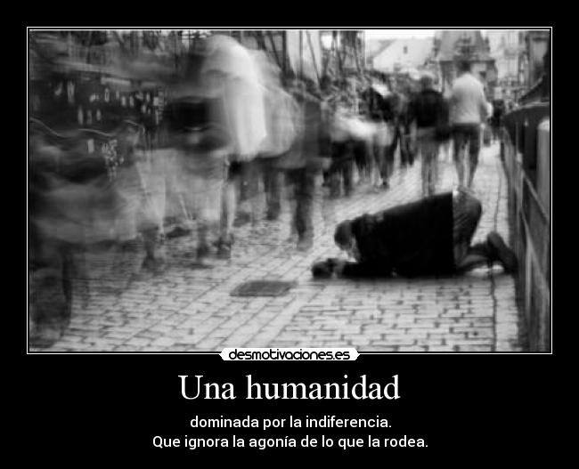 Una humanidad - dominada por la indiferencia.
Que ignora la agonía de lo que la rodea.