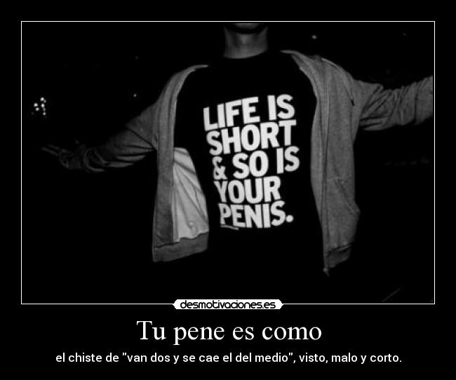 Tu pene es como - el chiste de van dos y se cae el del medio, visto, malo y corto.