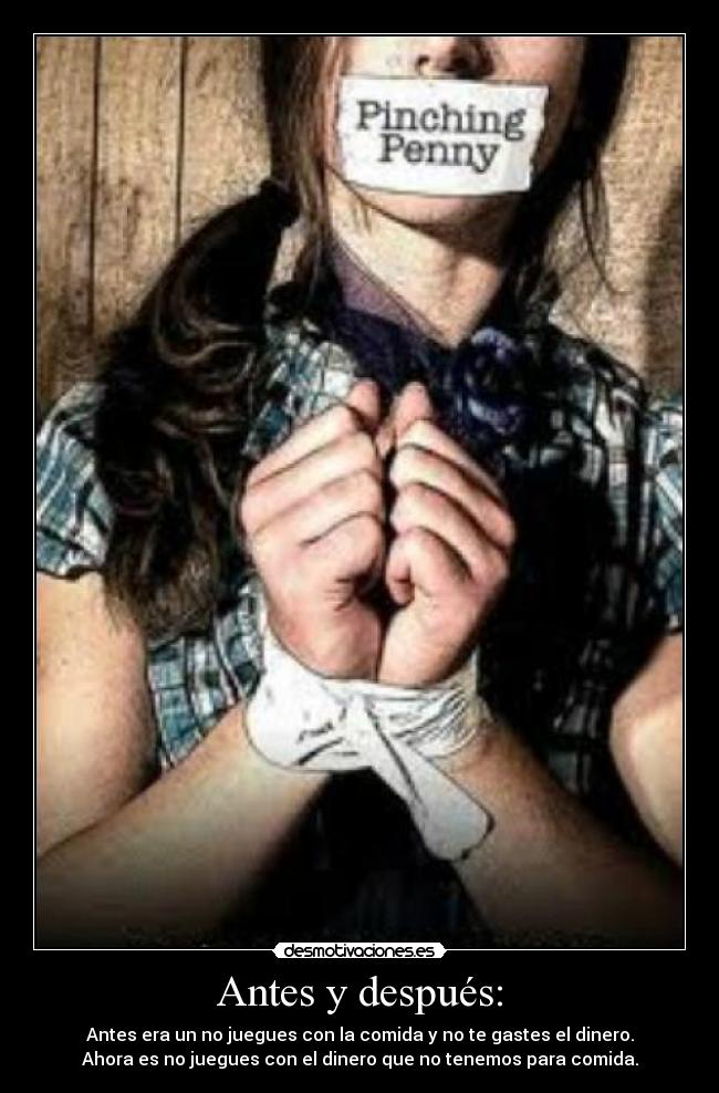 Antes y después: - Antes era un no juegues con la comida y no te gastes el dinero.
Ahora es no juegues con el dinero que no tenemos para comida.