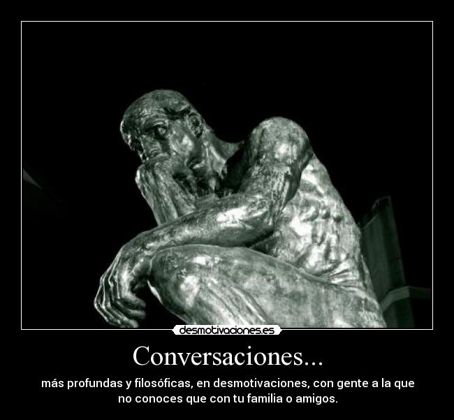 Conversaciones... - más profundas y filosóficas, en desmotivaciones, con gente a la que
no conoces que con tu familia o amigos.