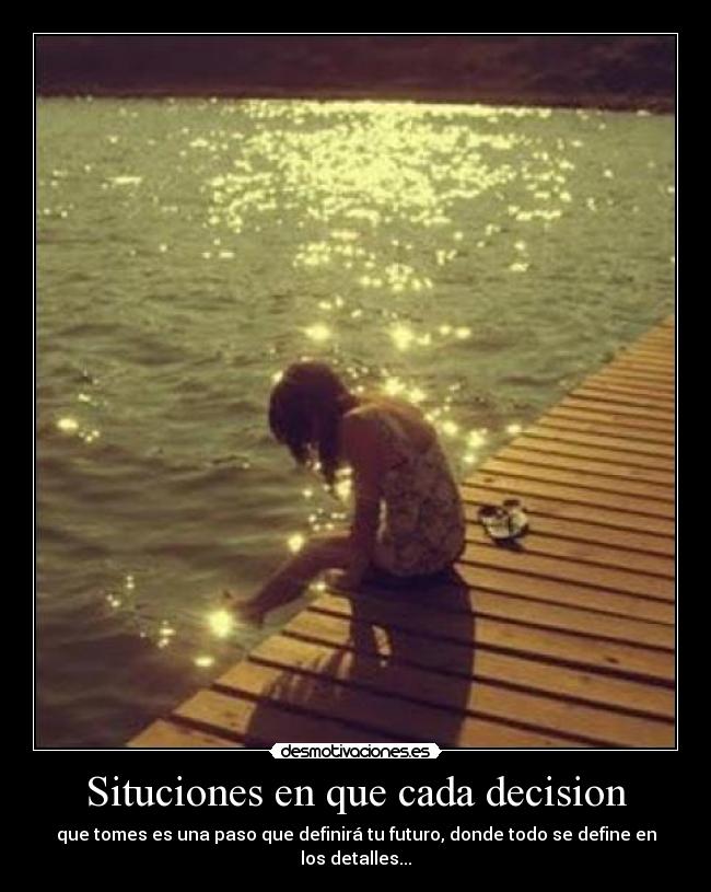 Situciones en que cada decision - que tomes es una paso que definirá tu futuro, donde todo se define en los detalles...