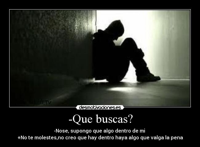 -Que buscas? - -Nose, supongo que algo dentro de mi
+No te molestes,no creo que hay dentro haya algo que valga la pena