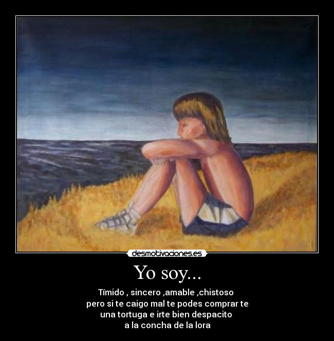Yo soy... - Tímido , sincero ,amable ,chistoso
pero si te caigo mal te podes comprar te
una tortuga e irte bien despacito
a la concha de la lora