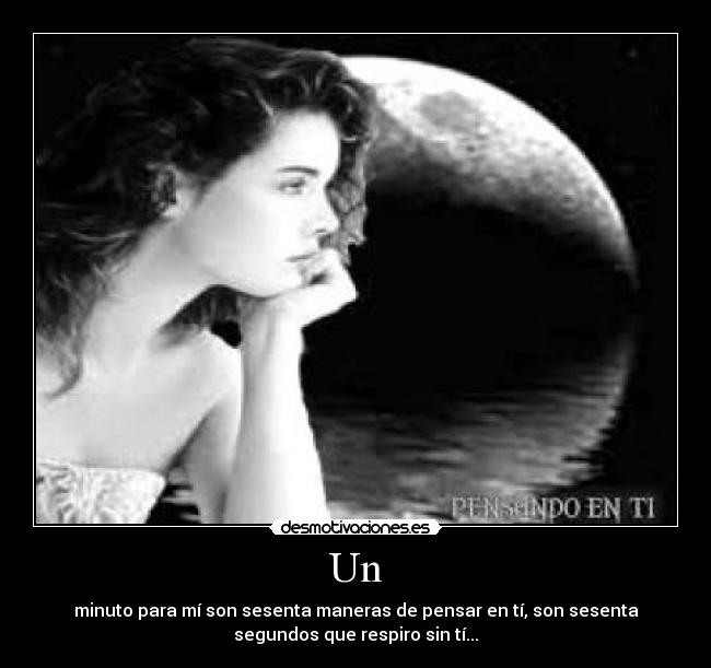 Un - minuto para mí son sesenta maneras de pensar en tí, son sesenta
segundos que respiro sin tí...