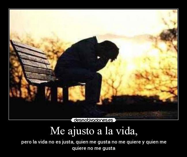 Me ajusto a la vida, - pero la vida no es justa, quien me gusta no me quiere y quien me quiere no me gusta