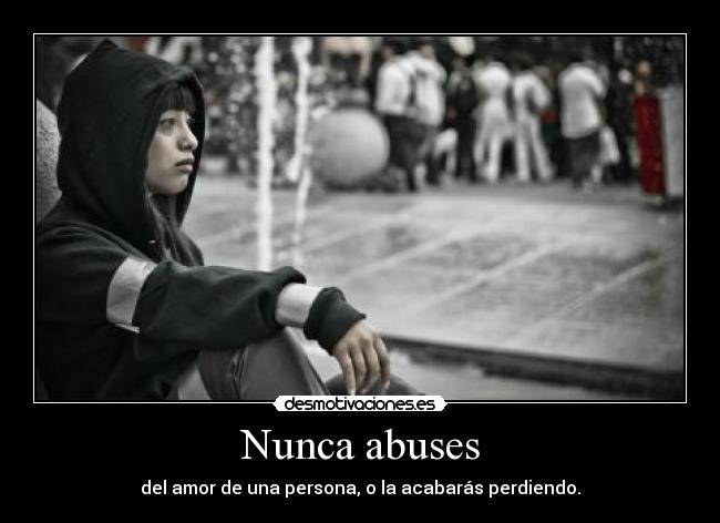 Nunca abuses - del amor de una persona, o la acabarás perdiendo.
