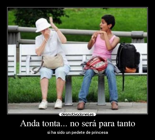 Anda tonta... no será para tanto - si ha sido un pedete de princesa