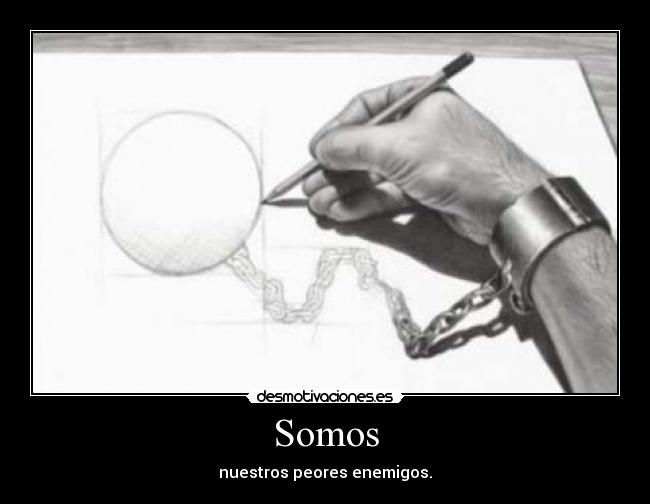 Somos - nuestros peores enemigos.