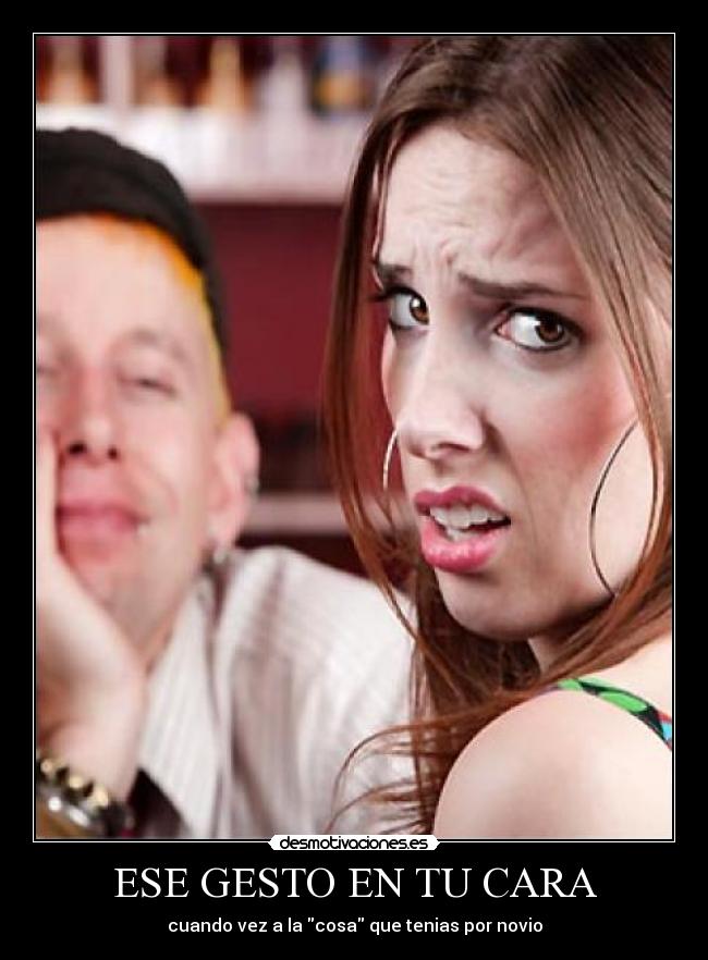 ESE GESTO EN TU CARA - cuando vez a la cosa que tenias por novio