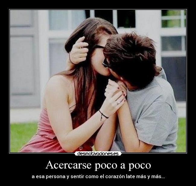 Acercarse poco a poco - a esa persona y sentir como el corazón late más y más...