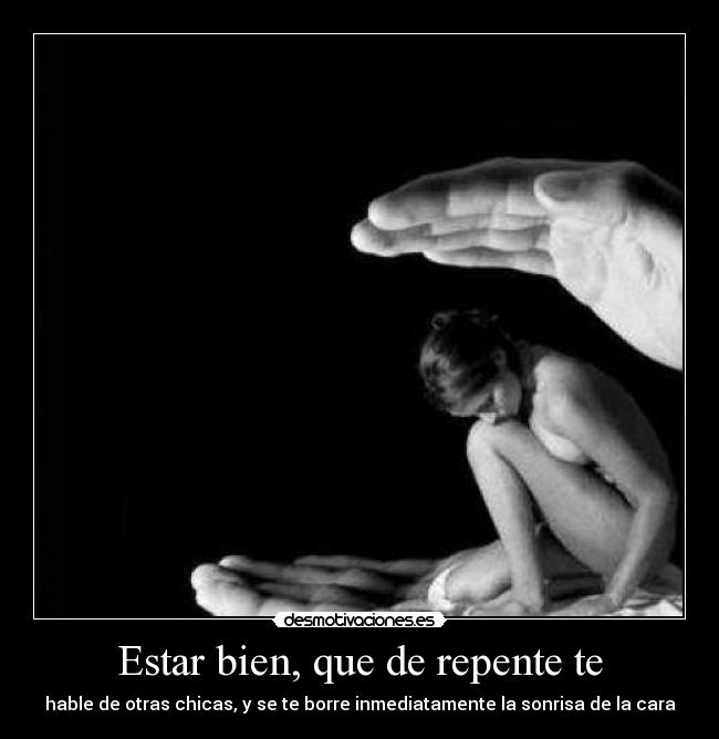 Estar bien, que de repente te - hable de otras chicas, y se te borre inmediatamente la sonrisa de la cara