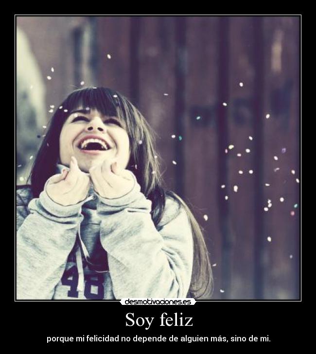Soy feliz - porque mi felicidad no depende de alguien más, sino de mi.