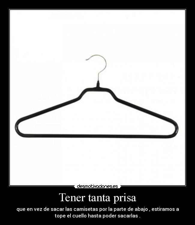 Tener tanta prisa - que en vez de sacar las camisetas por la parte de abajo , estiramos a
tope el cuello hasta poder sacarlas .
