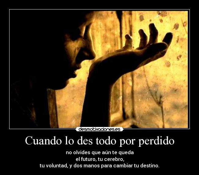 Cuando lo des todo por perdido - no olvides que aún te queda
el futuro, tu cerebro,
tu voluntad, y dos manos para cambiar tu destino.