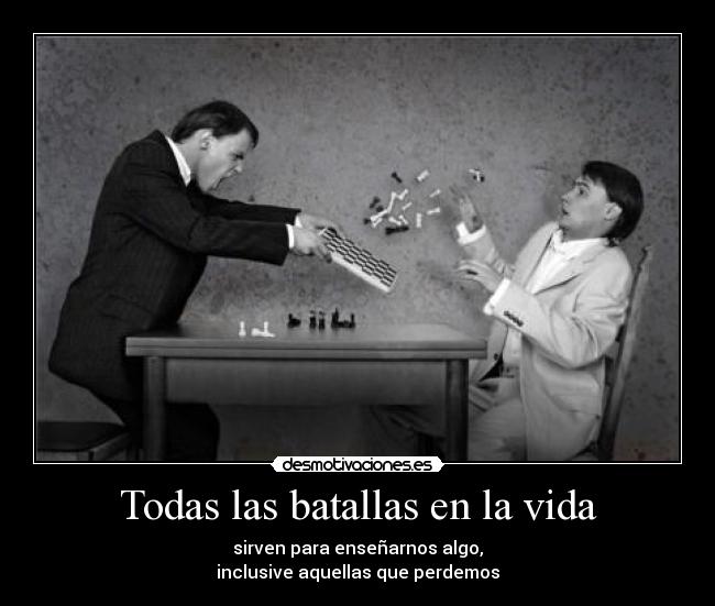 Todas las batallas en la vida - sirven para enseñarnos algo,
inclusive aquellas que perdemos