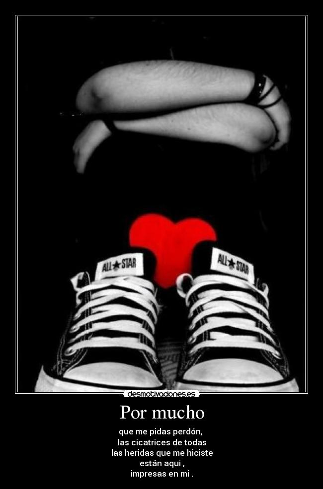 Por mucho - que me pidas perdón,
las cicatrices de todas
las heridas que me hiciste
están aqui ,
impresas en mi .