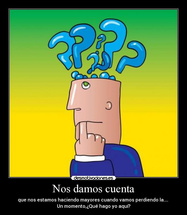 Nos damos cuenta - que nos estamos haciendo mayores cuando vamos perdiendo la....
Un momento,¿Qué hago yo aquí?