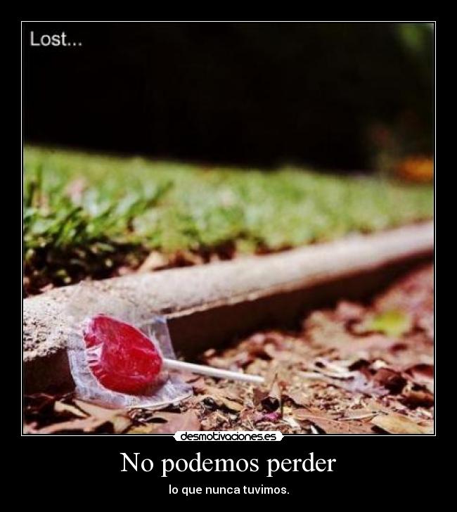 No podemos perder - lo que nunca tuvimos.