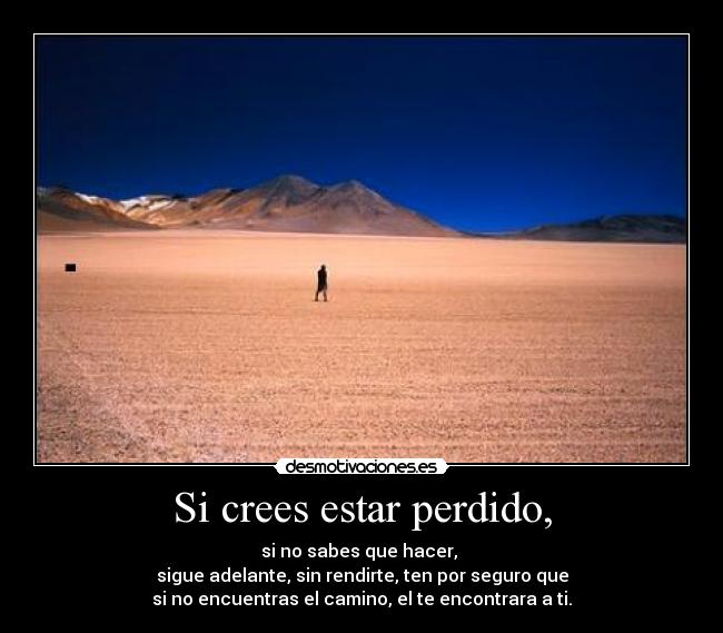 Si crees estar perdido, - si no sabes que hacer, 
sigue adelante, sin rendirte, ten por seguro que
si no encuentras el camino, el te encontrara a ti.