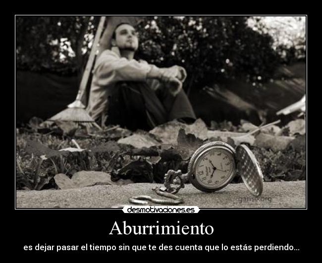 Aburrimiento - es dejar pasar el tiempo sin que te des cuenta que lo estás perdiendo...