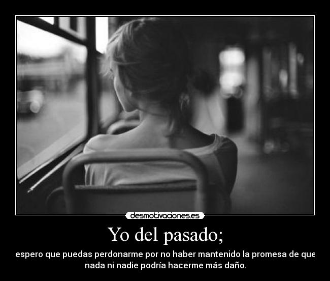 Yo del pasado; - espero que puedas perdonarme por no haber mantenido la promesa de que
nada ni nadie podría hacerme más daño.