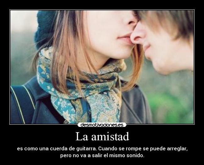 La amistad - es como una cuerda de guitarra. Cuando se rompe se puede arreglar,
pero no va a salir el mismo sonido.