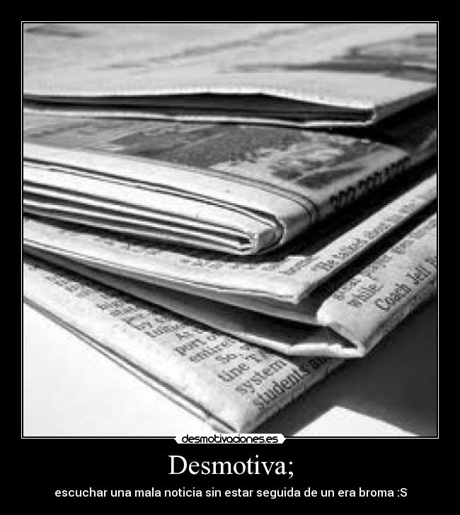 Desmotiva; - escuchar una mala noticia sin estar seguida de un era broma :S