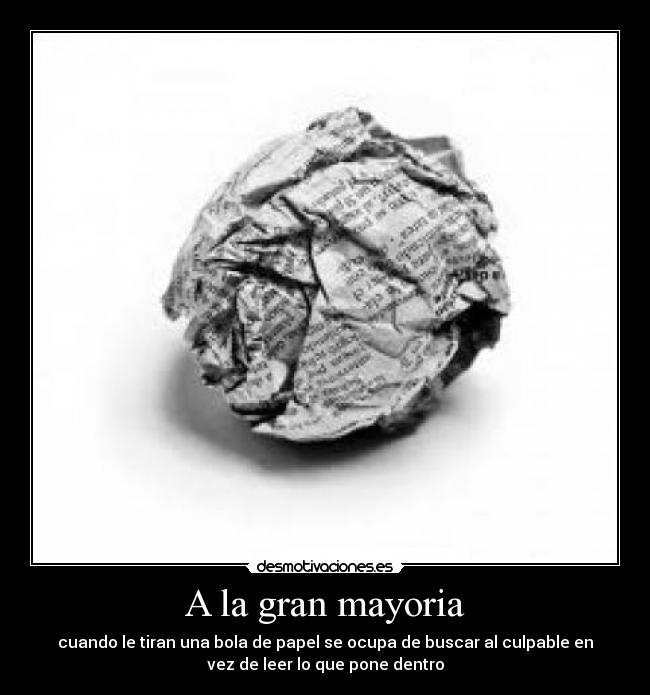 A la gran mayoria - cuando le tiran una bola de papel se ocupa de buscar al culpable en
vez de leer lo que pone dentro