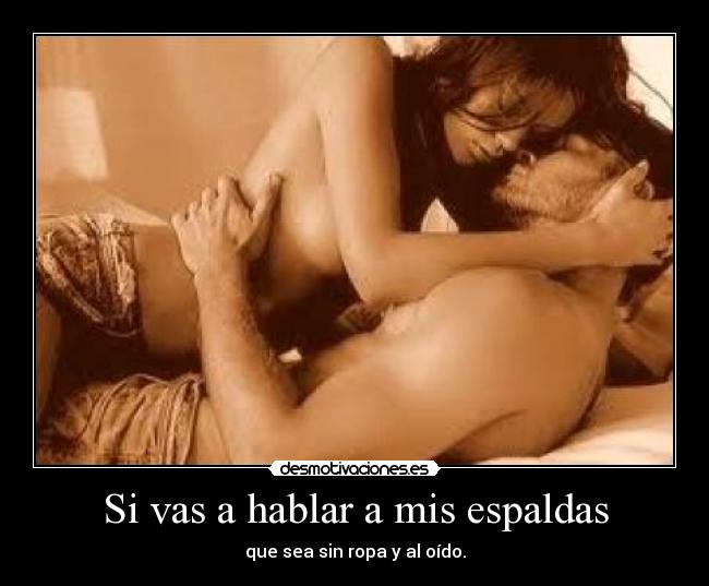 Si vas a hablar a mis espaldas - que sea sin ropa y al oído.