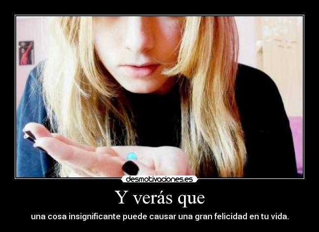 Y verás que - una cosa insignificante puede causar una gran felicidad en tu vida.