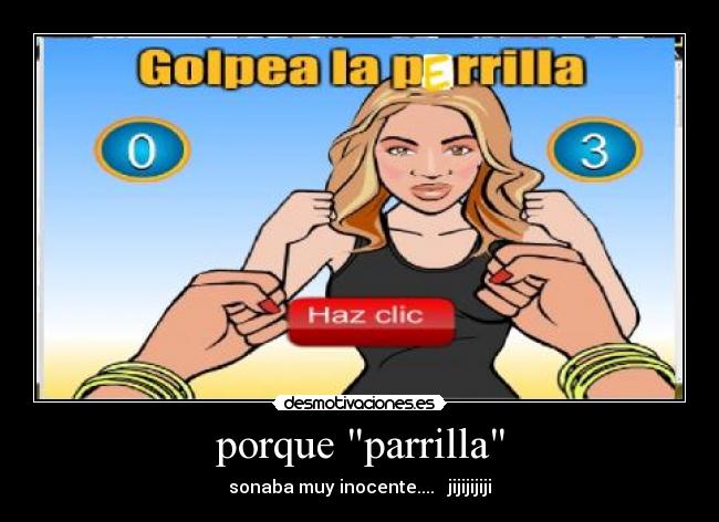 porque parrilla - sonaba muy inocente.... jijijijiji