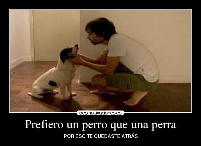 Prefiero un perro que una perra - POR ESO TE QUEDASTE ATRÁS