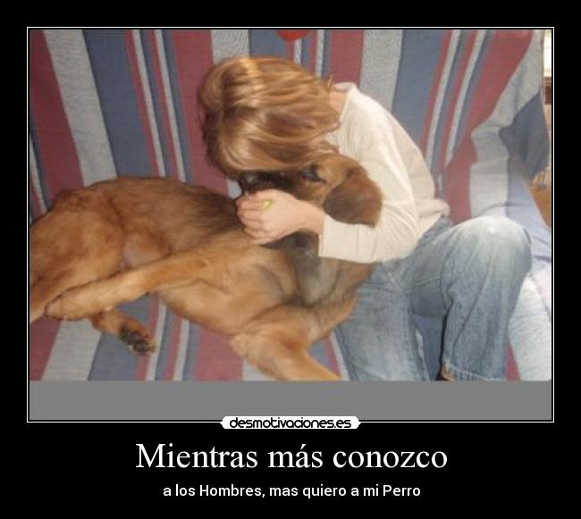 Mientras más conozco - a los Hombres, mas quiero a mi Perro