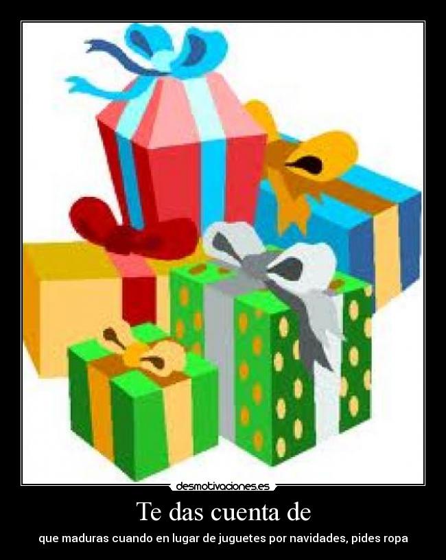 Te das cuenta de - que maduras cuando en lugar de juguetes por navidades, pides ropa