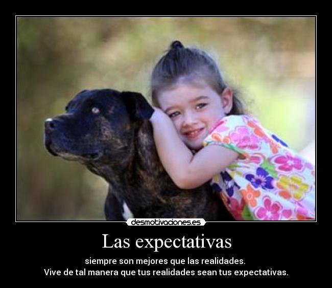 Las expectativas - siempre son mejores que las realidades.
Vive de tal manera que tus realidades sean tus expectativas.