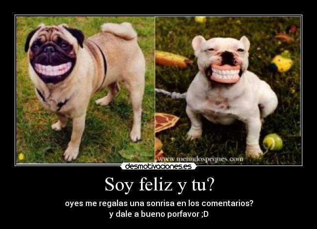 Soy feliz y tu? - oyes me regalas una sonrisa en los comentarios?
y dale a bueno porfavor ;D