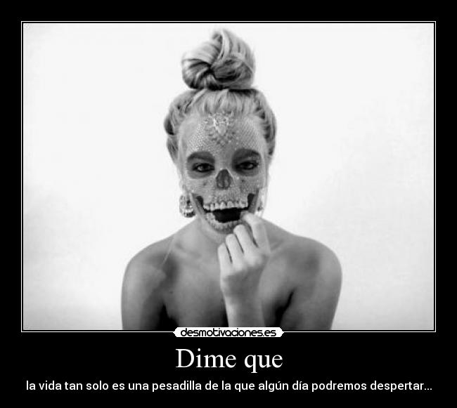 Dime que - la vida tan solo es una pesadilla de la que algún día podremos despertar...